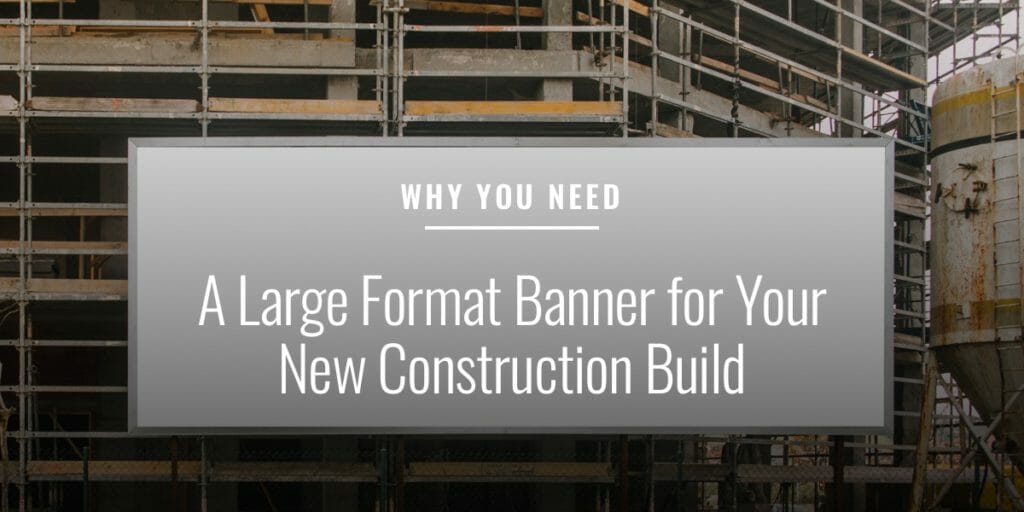 Why You Need a Large Format Banner for Your New Construction Build
