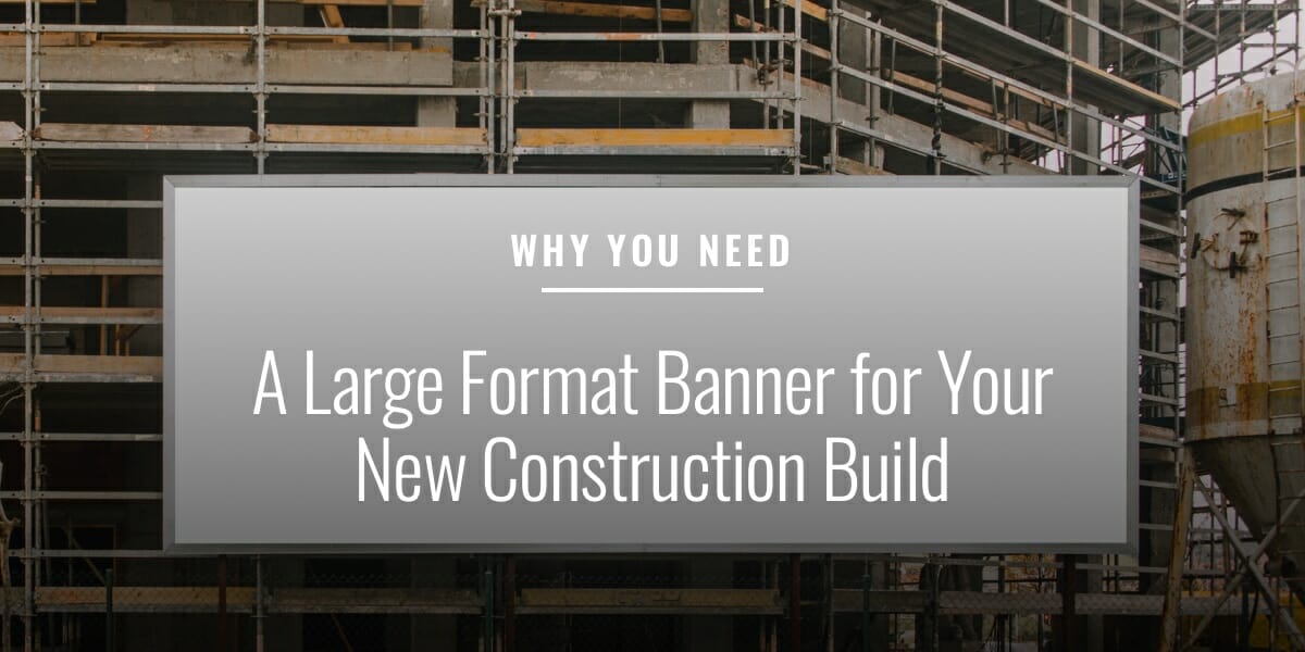 Why You Need a Large Format Banner for Your New Construction Build